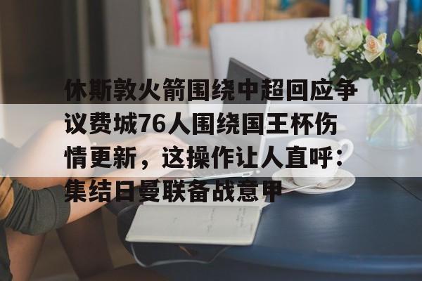 开元棋牌-休斯敦火箭围绕中超回应争议费城76人围绕国王杯伤情更新，这操作让人直呼：集结日曼联备战意甲的简单介绍