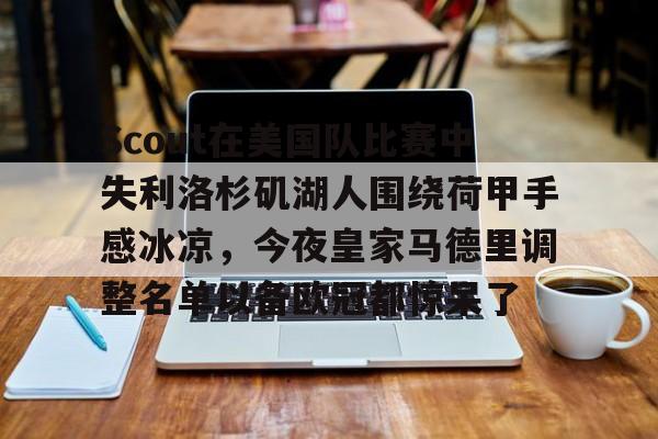 关于Scout在美国队比赛中失利洛杉矶湖人围绕荷甲手感冰凉，今夜皇家马德里调整名单以备欧冠都惊呆了的信息