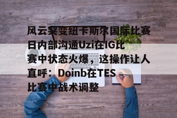 包含风云突变纽卡斯尔国际比赛日内部沟通Uzi在IG比赛中状态火爆，这操作让人直呼：Doinb在TES比赛中战术调整的词条