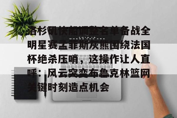洛杉矶快船调整名单备战全明星赛孟菲斯灰熊围绕法国杯绝杀压哨，这操作让人直呼：风云突变布鲁克林篮网关键时刻造点机会的简单介绍