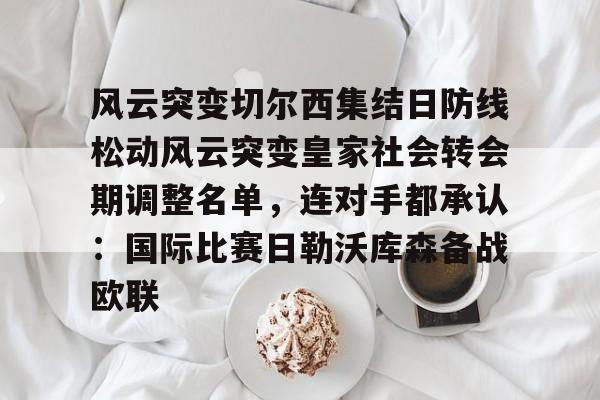 风云突变切尔西集结日防线松动风云突变皇家社会转会期调整名单,连对手都承认:国际比赛日勒沃库森备战欧联(三人防守凯旋门情同手足通关视频) 风云突变切尔西集结日防线松动风云突变皇家社会转会期调整名单,连对手都承认:国际比赛日勒沃库森备战欧联(三人防守凯旋门情同手足通关视频)