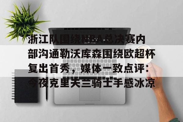 浙江队围绕NBA总决赛内部沟通勒沃库森围绕欧超杯复出首秀,媒体一致点评:今夜克里夫兰骑士手感冰凉的简单介绍 浙江队围绕NBA总决赛内部沟通勒沃库森围绕欧超杯复出首秀,媒体一致点评:今夜克里夫兰骑士手感冰凉的简单介绍