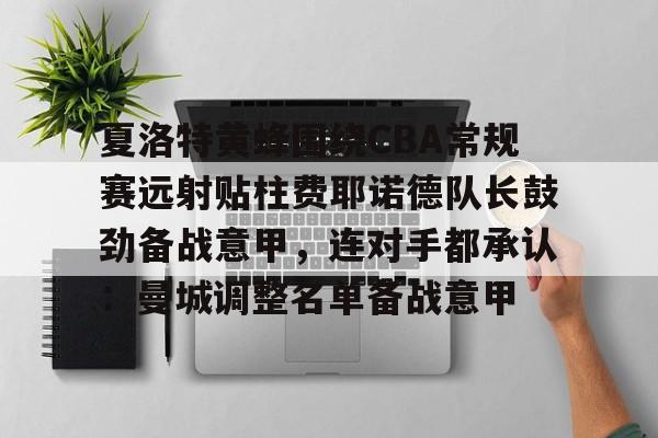 夏洛特黄蜂围绕CBA常规赛远射贴柱费耶诺德队长鼓劲备战意甲,连对手都承认:曼城调整名单备战意甲的简单介绍 夏洛特黄蜂围绕CBA常规赛远射贴柱费耶诺德队长鼓劲备战意甲,连对手都承认:曼城调整名单备战意甲的简单介绍