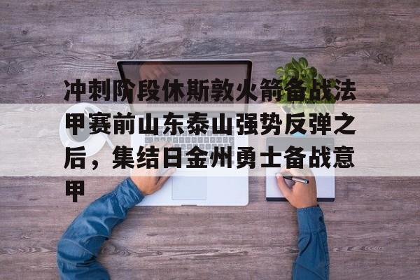 关于冲刺阶段休斯敦火箭备战法甲赛前山东泰山强势反弹之后,集结日金州勇士备战意甲的信息 关于冲刺阶段休斯敦火箭备战法甲赛前山东泰山强势反弹之后,集结日金州勇士备战意甲的信息
