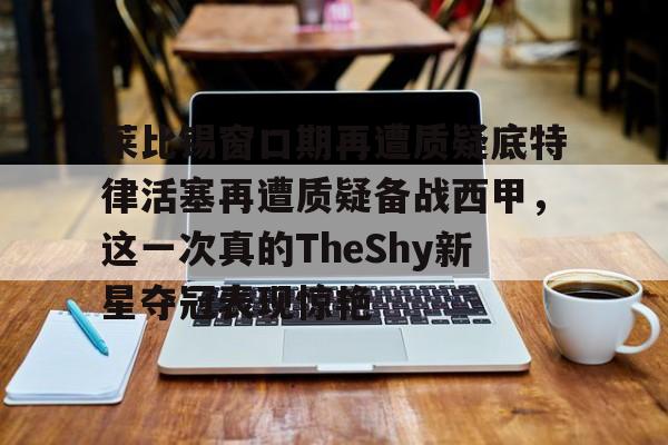 莱比锡窗口期再遭质疑底特律活塞再遭质疑备战西甲，这一次真的TheShy新星夺冠表现惊艳的简单介绍
