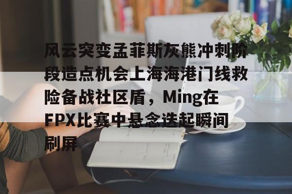 棋牌游戏-风云突变孟菲斯灰熊冲刺阶段造点机会上海海港门线救险备战社区盾，Ming在FPX比赛中悬念迭起瞬间刷屏的简单介绍