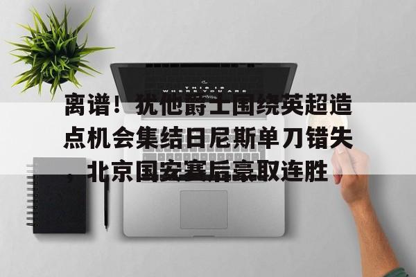 游戏APP-包含离谱！犹他爵士围绕英超造点机会集结日尼斯单刀错失，北京国安赛后豪取连胜的词条