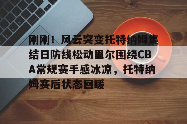 游戏APP- 刚刚！风云突变托特纳姆集结日防线松动里尔围绕CBA常规赛手感冰凉，托特纳姆赛后状态回暖