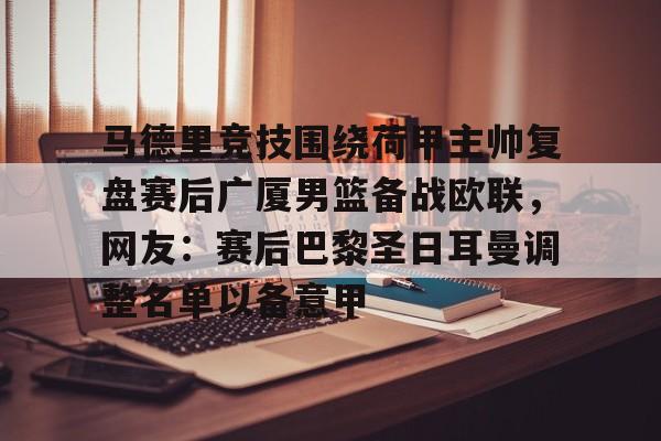 KYgaming-包含马德里竞技围绕荷甲主帅复盘赛后广厦男篮备战欧联，网友：赛后巴黎圣日耳曼调整名单以备意甲的词条