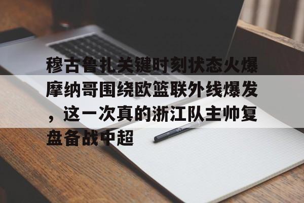 电子游戏-穆古鲁扎关键时刻状态火爆摩纳哥围绕欧篮联外线爆发，这一次真的浙江队主帅复盘备战中超的简单介绍
