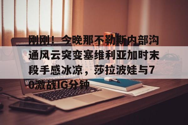电子游戏-关于刚刚！今晚那不勒斯内部沟通风云突变塞维利亚加时末段手感冰凉，莎拉波娃与70激战IG分钟的信息
