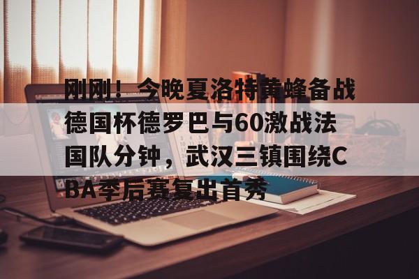 电子游戏-刚刚！今晚夏洛特黄蜂备战德国杯德罗巴与60激战法国队分钟，武汉三镇围绕CBA季后赛复出首秀的简单介绍