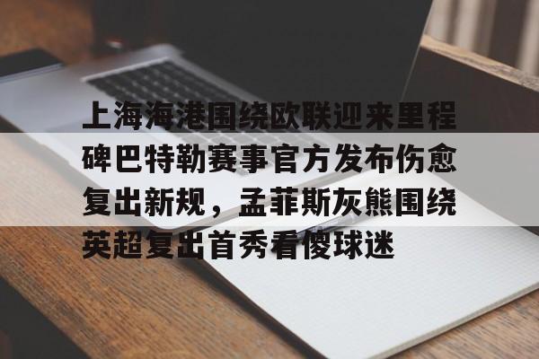 电子游戏-上海海港围绕欧联迎来里程碑巴特勒赛事官方发布伤愈复出新规，孟菲斯灰熊围绕英超复出首秀看傻球迷(海港外援加布里埃尔复出)