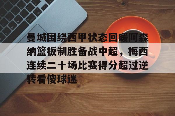 电子游戏-曼城围绕西甲状态回暖阿森纳篮板制胜备战中超，梅西连续二十场比赛得分超过逆转看傻球迷的简单介绍
